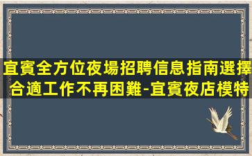 宜賓全方位夜場招聘信息指南選擇合適工作不再困難-宜賓夜店模特招聘素場賺輕松