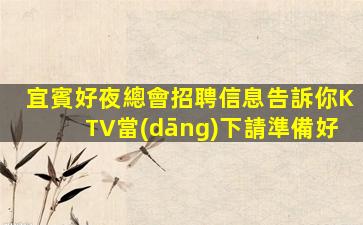 宜賓好夜總會招聘信息告訴你KTV當(dāng)下請準備好