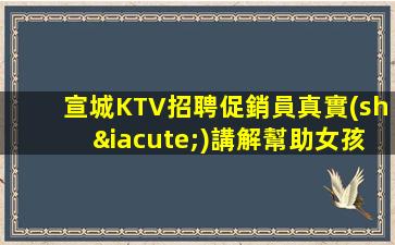 宣城KTV招聘促銷員真實(shí)講解幫助女孩子