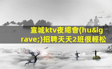 宣城ktv夜總會(huì)招聘天天2班很輕松