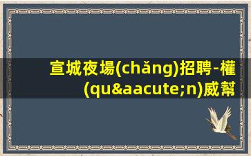 宣城夜場(chǎng)招聘-權(quán)威幫你分析場(chǎng)所來了就上