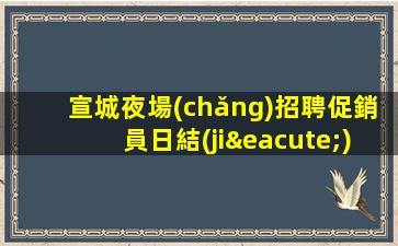宣城夜場(chǎng)招聘促銷員日結(jié)真實(shí)靠譜新人的機(jī)會(huì)