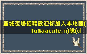 宣城夜場招聘歡迎你加入本地團(tuán)隊(duì)待遇超好