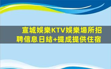 宣城娛樂KTV娛樂場所招聘信息日結+提成提供住宿