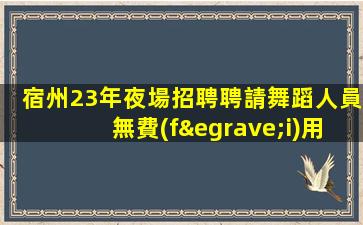 宿州23年夜場招聘聘請舞蹈人員無費(fèi)用