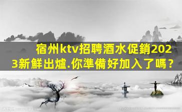 宿州ktv招聘酒水促銷2023新鮮出爐.你準備好加入了嗎？