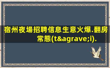 宿州夜場招聘信息生意火爆.翻房常態(tài).實現(xiàn)夢想的舞臺