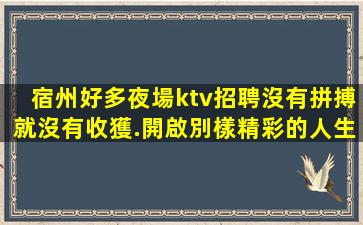 宿州好多夜場ktv招聘沒有拼搏就沒有收獲.開啟別樣精彩的人生