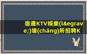 宿遷KTV娛樂(lè)場(chǎng)所招聘KTV招聘新人來(lái)可兼職好平臺(tái)
