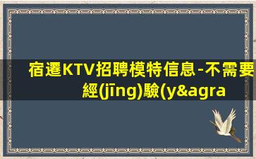 宿遷KTV招聘模特信息-不需要經(jīng)驗(yàn)