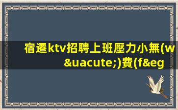 宿遷ktv招聘上班壓力小無(wú)費(fèi)用可兼職上班宿遷