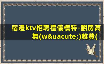 宿遷ktv招聘禮儀模特-翻房高無(wú)雜費(fèi)