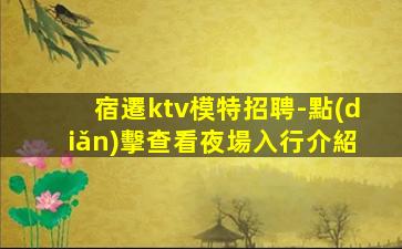 宿遷ktv模特招聘-點(diǎn)擊查看夜場入行介紹