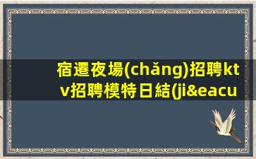 宿遷夜場(chǎng)招聘ktv招聘模特日結(jié)照顧到新人-高端場(chǎng)所招聘