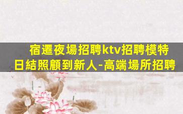 宿遷夜場招聘ktv招聘模特日結照顧到新人-高端場所招聘