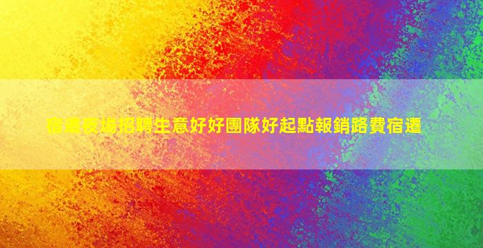 宿遷夜場招聘生意好好團隊好起點報銷路費宿遷