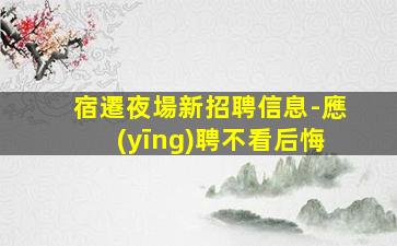 宿遷夜場新招聘信息-應(yīng)聘不看后悔