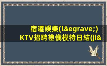 宿遷娛樂(lè)KTV招聘禮儀模特日結(jié)