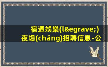 宿遷娛樂(lè)夜場(chǎng)招聘信息-公司發(fā)展需要