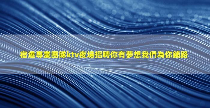 宿遷專業團隊ktv夜場招聘你有夢想我們為你鋪路
