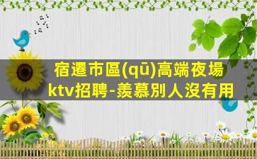 宿遷市區(qū)高端夜場ktv招聘-羨慕別人沒有用