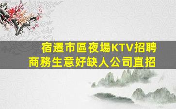 宿遷市區夜場KTV招聘商務生意好缺人公司直招