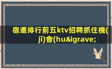 宿遷排行前五ktv招聘抓住機(jī)會(huì)擁有美好生活
