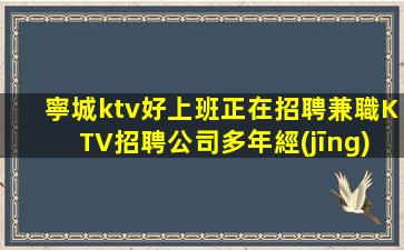 寧城ktv好上班正在招聘兼職KTV招聘公司多年經(jīng)驗(yàn)