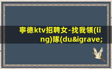 寧德ktv招聘女-找我領(lǐng)隊(duì)上班逼自己優(yōu)秀
