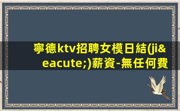 寧德ktv招聘女模日結(jié)薪資-無任何費用