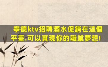 寧德ktv招聘酒水促銷在這個平臺.可以實現你的職業夢想!