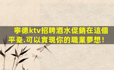 寧德ktv招聘酒水促銷在這個平臺.可以實現你的職業夢想！