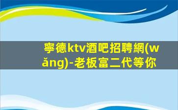 寧德ktv酒吧招聘網(wǎng)-老板富二代等你