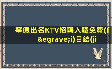 寧德出名KTV招聘入職免費(fèi)日結(jié)包住
