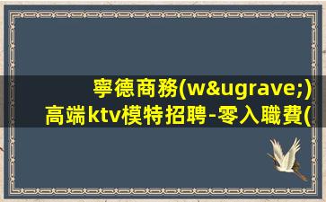 寧德商務(wù)高端ktv模特招聘-零入職費(fèi)安排住宿