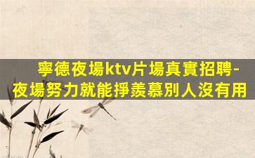 寧德夜場ktv片場真實招聘-夜場努力就能掙羨慕別人沒有用
