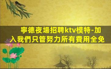 寧德夜場招聘ktv模特-加入我們只管努力所有費用全免