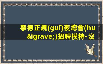 寧德正規(guī)夜總會(huì)招聘模特-沒(méi)有不會(huì)干的事
