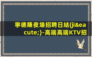 寧德賺夜場招聘日結(jié)-高端高端KTV招聘信息