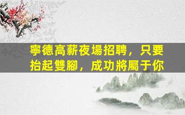 寧德高薪夜場招聘，只要抬起雙腳，成功將屬于你