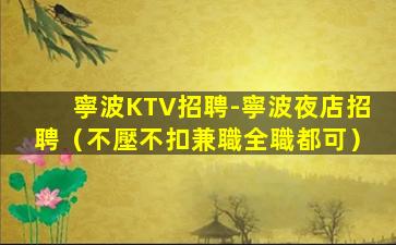 寧波KTV招聘-寧波夜店招聘（不壓不扣兼職全職都可）