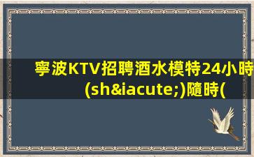 寧波KTV招聘酒水模特24小時(shí)隨時(shí)咨詢