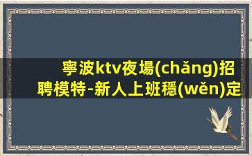寧波ktv夜場(chǎng)招聘模特-新人上班穩(wěn)定