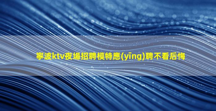 寧波ktv夜場招聘模特應(yīng)聘不看后悔