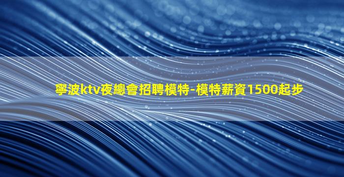 寧波ktv夜總會招聘模特-模特薪資1500起步