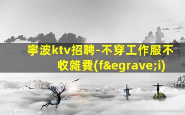 寧波ktv招聘-不穿工作服不收雜費(fèi)