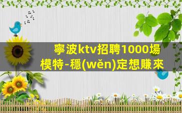 寧波ktv招聘1000場模特-穩(wěn)定想賺來