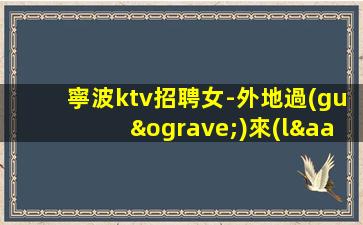 寧波ktv招聘女-外地過(guò)來(lái)車(chē)接