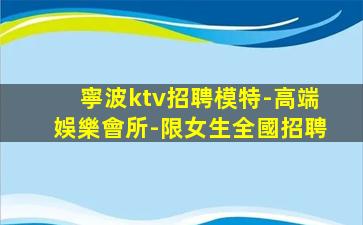 寧波ktv招聘模特-高端娛樂會所-限女生全國招聘