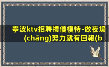 寧波ktv招聘禮儀模特-做夜場(chǎng)努力就有回報(bào)